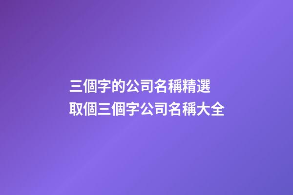 三個字的公司名稱精選 取個三個字公司名稱大全-第1張-公司起名-玄機派